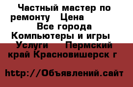 Частный мастер по ремонту › Цена ­ 1 000 - Все города Компьютеры и игры » Услуги   . Пермский край,Красновишерск г.